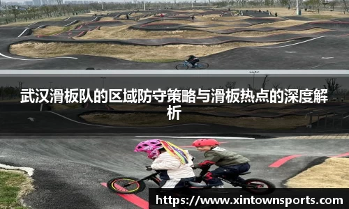 武汉滑板队的区域防守策略与滑板热点的深度解析